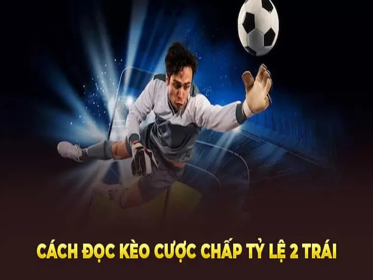 Khám Phá Kèo Chấp 2 Trái Và Cách Nhận Diện Trận Đấu Có Nhiều Bàn Thắng